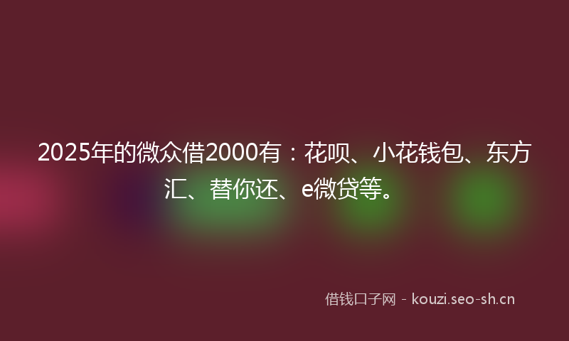 2025年的微众借2000有：花呗、小花钱包、东方汇、替你还、e微贷等。