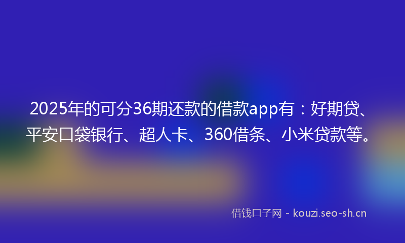 2025年的可分36期还款的借款app有：好期贷、平安口袋银行、超人卡、360借条、小米贷款等。