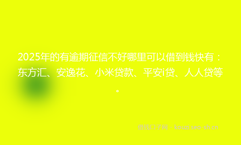 2025年的有逾期征信不好哪里可以借到钱快有：东方汇、安逸花、小米贷款、平安i贷、人人贷等。