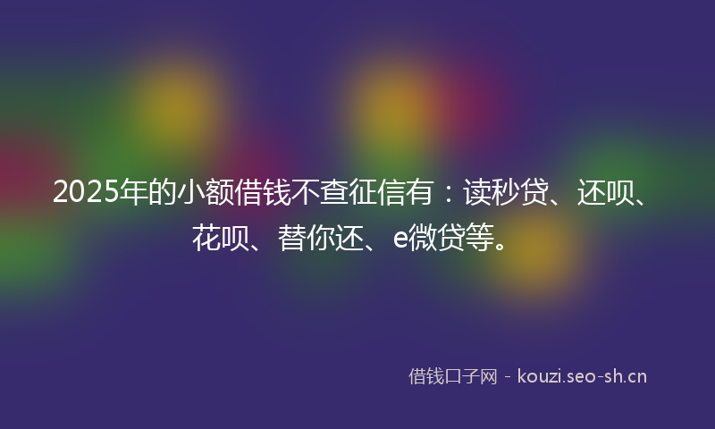 2025年的小额借钱不查征信有：读秒贷、还呗、花呗、替你还、e微贷等。