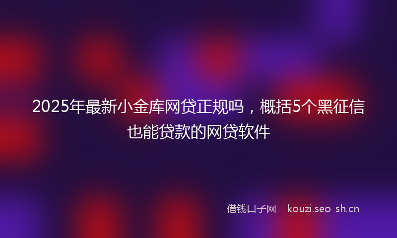 2025年最新小金库网贷正规吗，概括5个黑征信也能贷款的网贷软件