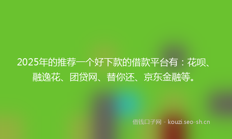 2025年的推荐一个好下款的借款平台有：花呗、融逸花、团贷网、替你还、京东金融等。