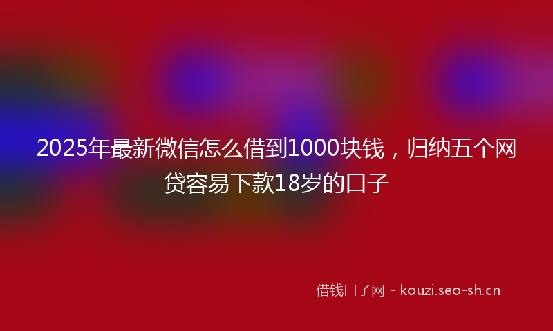 2025年最新微信怎么借到1000块钱，归纳五个网贷容易下款18岁的口子