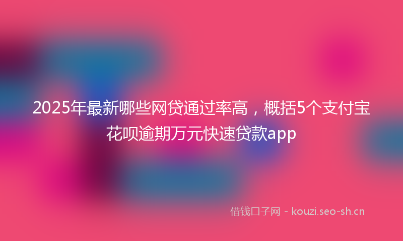 2025年最新哪些网贷通过率高，概括5个支付宝花呗逾期万元快速贷款app