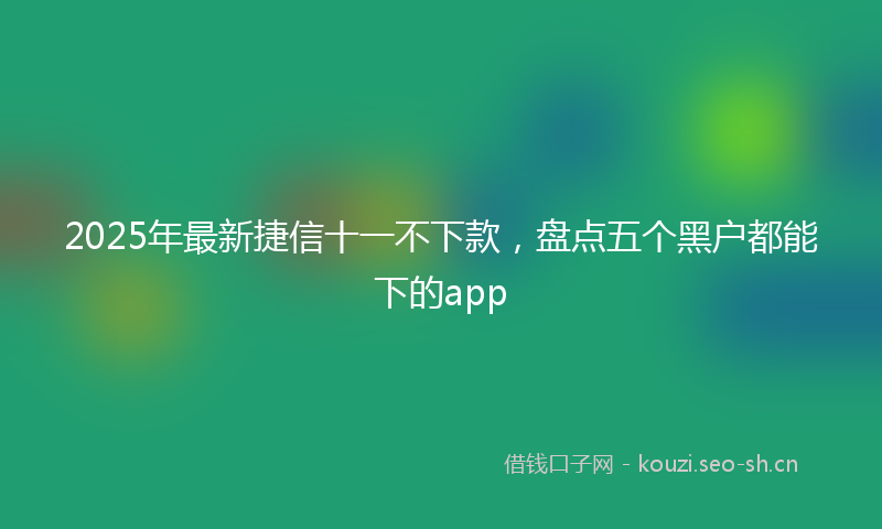 2025年最新捷信十一不下款，盘点五个黑户都能下的app