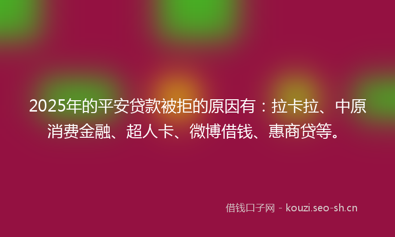 2025年的平安贷款被拒的原因有：拉卡拉、中原消费金融、超人卡、微博借钱、惠商贷等。