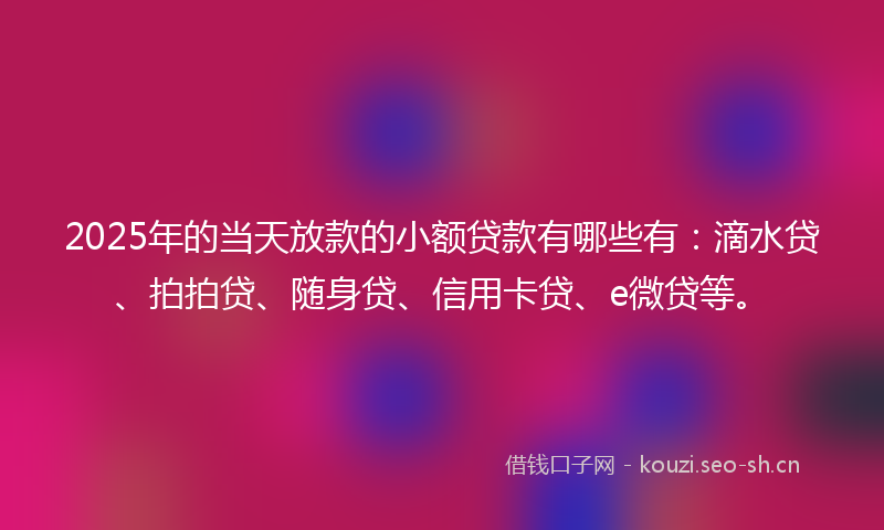 2025年的当天放款的小额贷款有哪些有：滴水贷、拍拍贷、随身贷、信用卡贷、e微贷等。
