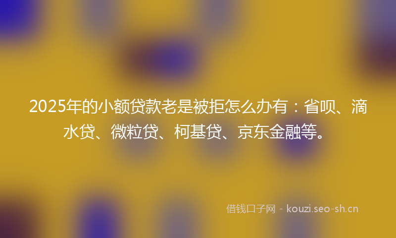 2025年的小额贷款老是被拒怎么办有：省呗、滴水贷、微粒贷、柯基贷、京东金融等。