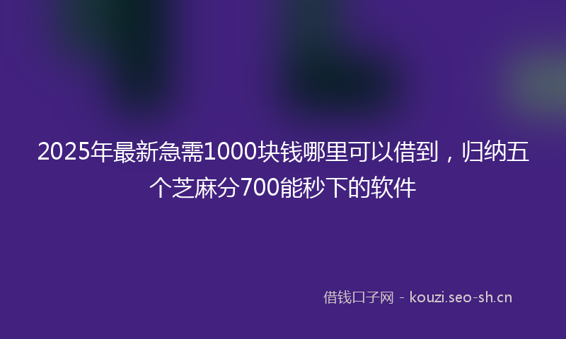 2025年最新急需1000块钱哪里可以借到，归纳五个芝麻分700能秒下的软件