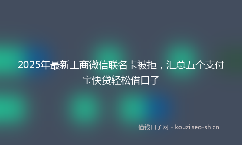 2025年最新工商微信联名卡被拒，汇总五个支付宝快贷轻松借口子