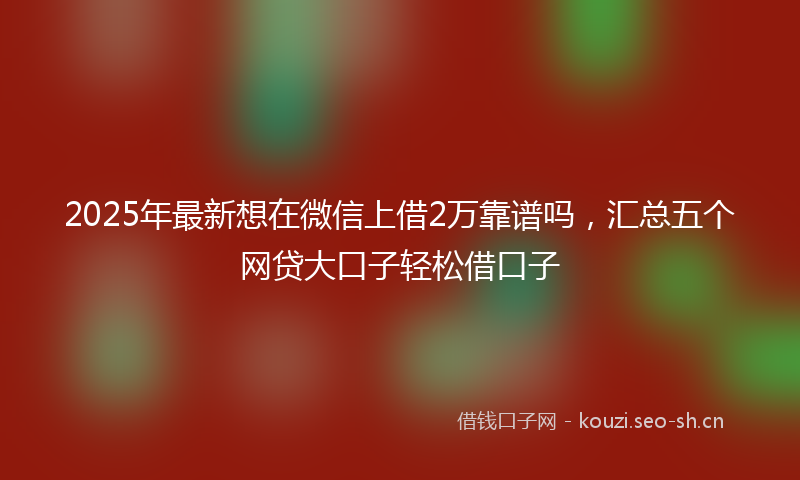 2025年最新想在微信上借2万靠谱吗，汇总五个网贷大口子轻松借口子
