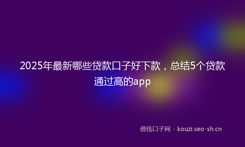 2025年最新哪些贷款口子好下款，总结5个贷款通过高的app