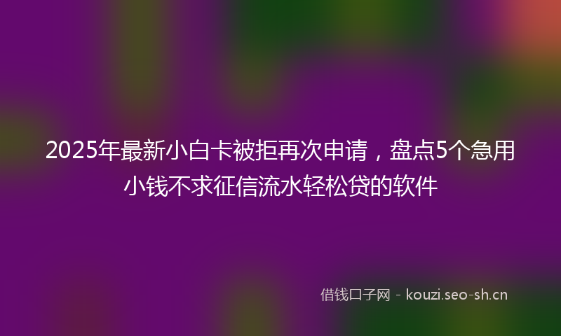 2025年最新小白卡被拒再次申请，盘点5个急用小钱不求征信流水轻松贷的软件
