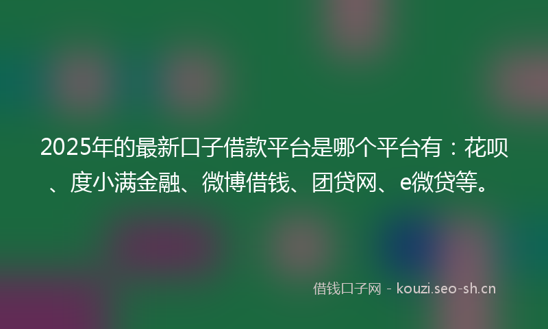 2025年的最新口子借款平台是哪个平台有:花呗、度小满金融、微博借钱、团贷网、e微贷等。