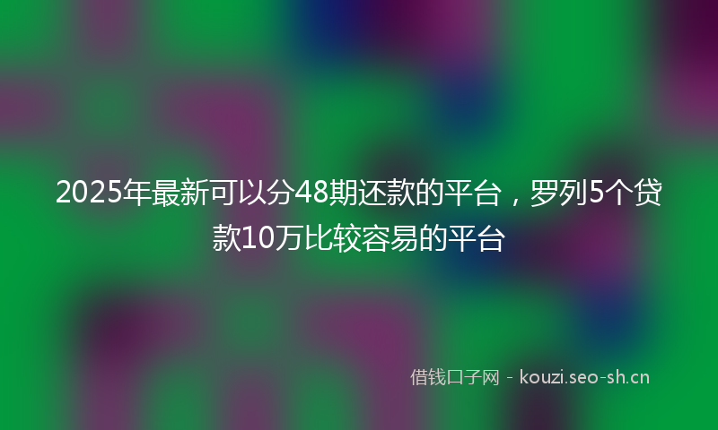 2025年最新可以分48期还款的平台，罗列5个贷款10万比较容易的平台
