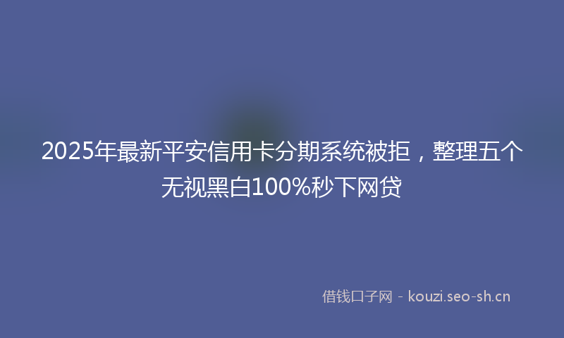 2025年最新平安信用卡分期系统被拒，整理五个无视黑白100%秒下网贷