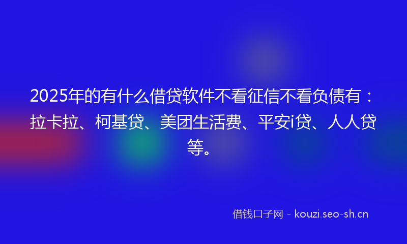 2025年的有什么借贷软件不看征信不看负债有：拉卡拉、柯基贷、美团生活费、平安i贷、人人贷等。