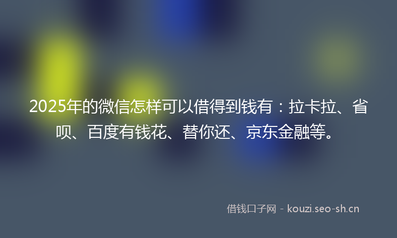 2025年的微信怎样可以借得到钱有：拉卡拉、省呗、百度有钱花、替你还、京东金融等。