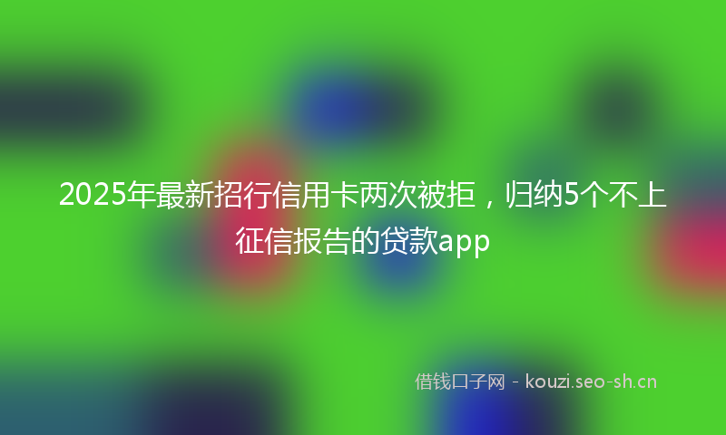 2025年最新招行信用卡两次被拒，归纳5个不上征信报告的贷款app