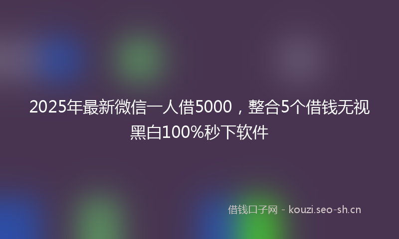 2025年最新微信一人借5000，整合5个借钱无视黑白100%秒下软件