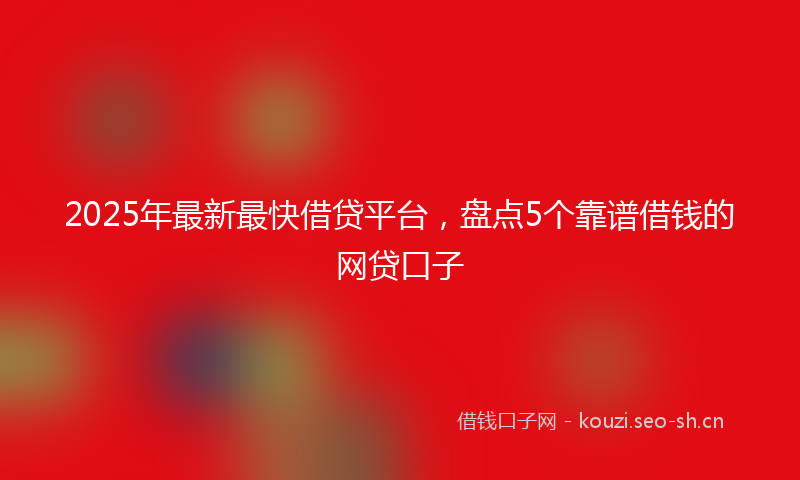 2025年最新最快借贷平台，盘点5个靠谱借钱的网贷口子