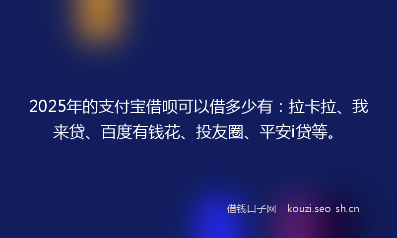 2025年的支付宝借呗可以借多少有：拉卡拉、我来贷、百度有钱花、投友圈、平安i贷等。
