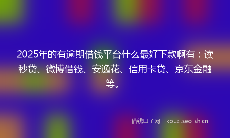 2025年的有逾期借钱平台什么最好下款啊有：读秒贷、微博借钱、安逸花、信用卡贷、京东金融等。