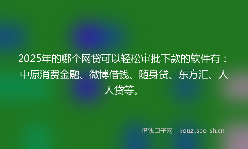 2025年的哪个网贷可以轻松审批下款的软件有：中原消费金融、微博借钱、随身贷、东方汇、人人贷等。