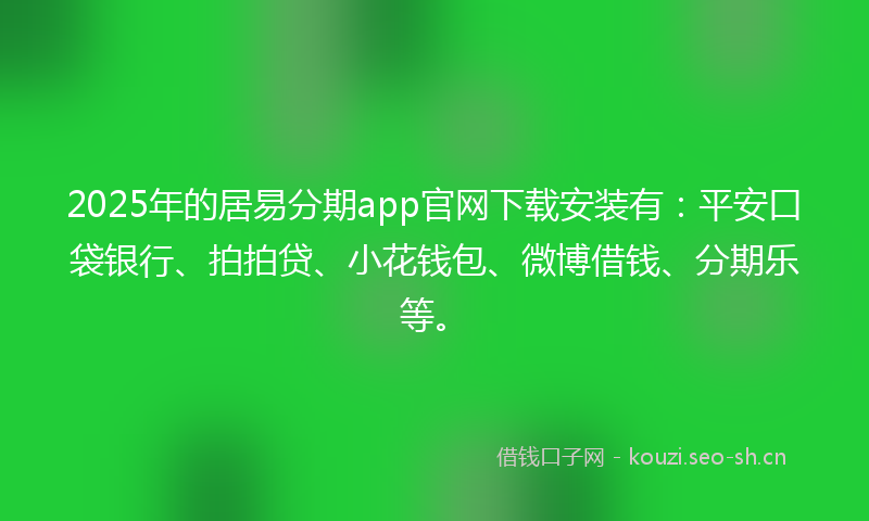2025年的居易分期app官网下载安装有：平安口袋银行、拍拍贷、小花钱包、微博借钱、分期乐等。