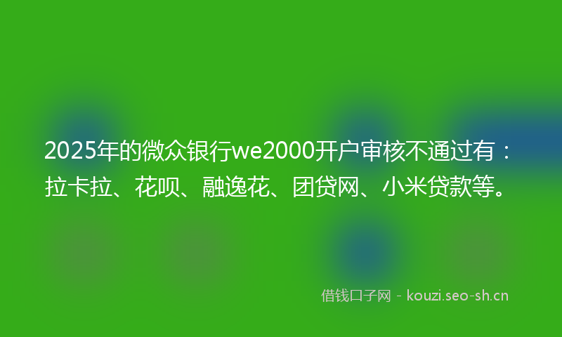 2025年的微众银行we2000开户审核不通过有：拉卡拉、花呗、融逸花、团贷网、小米贷款等。
