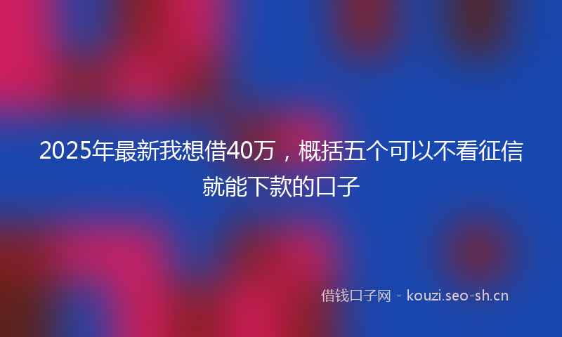 2025年最新我想借40万，概括五个可以不看征信就能下款的口子