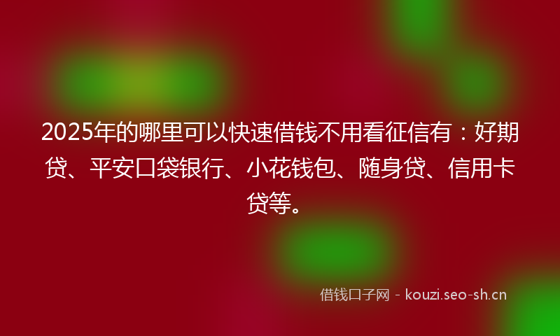 2025年的哪里可以快速借钱不用看征信有：好期贷、平安口袋银行、小花钱包、随身贷、信用卡贷等。
