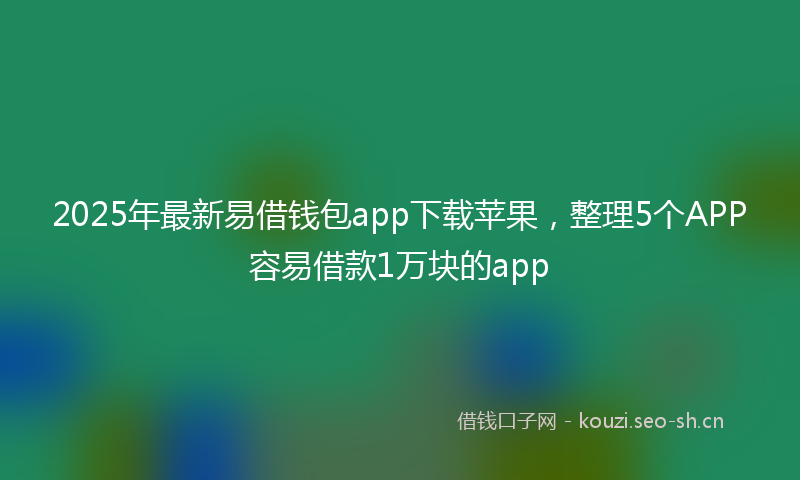 2025年最新易借钱包app下载苹果，整理5个APP容易借款1万块的app