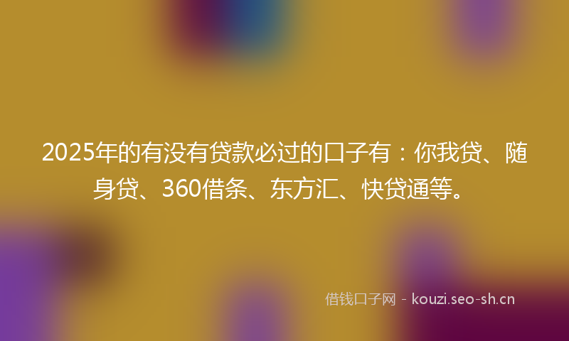 2025年的有没有贷款必过的口子有：你我贷、随身贷、360借条、东方汇、快贷通等。