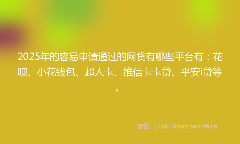2025年的容易申请通过的网贷有哪些平台有：花呗、小花钱包、超人卡、维信卡卡贷、平安i贷等。