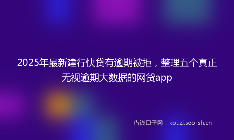 2025年最新建行快贷有逾期被拒，整理五个真正无视逾期大数据的网贷app