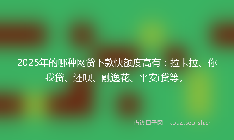 2025年的哪种网贷下款快额度高有：拉卡拉、你我贷、还呗、融逸花、平安i贷等。