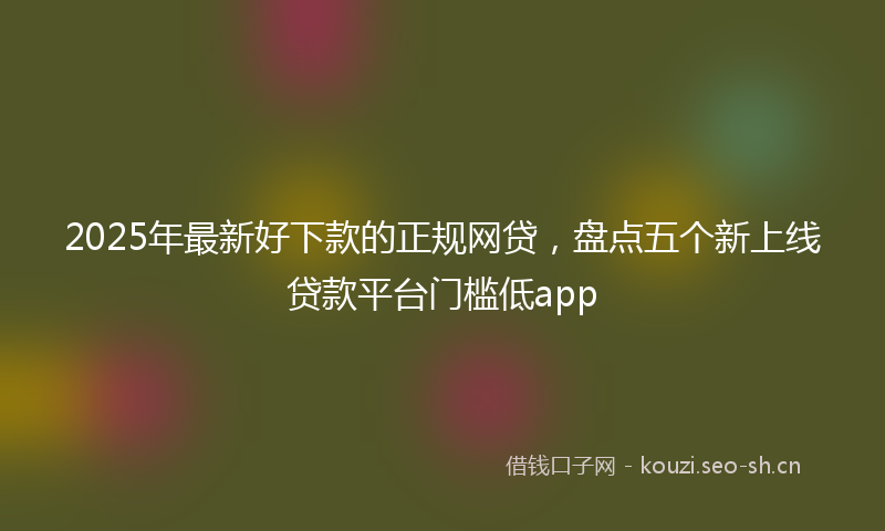 2025年最新好下款的正规网贷，盘点五个新上线贷款平台门槛低app