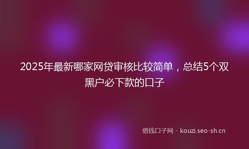 2025年最新哪家网贷审核比较简单，总结5个双黑户必下款的口子