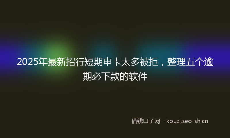 2025年最新招行短期申卡太多被拒，整理五个逾期必下款的软件