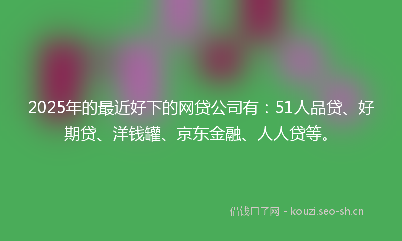 2025年的最近好下的网贷公司有：51人品贷、好期贷、洋钱罐、京东金融、人人贷等。