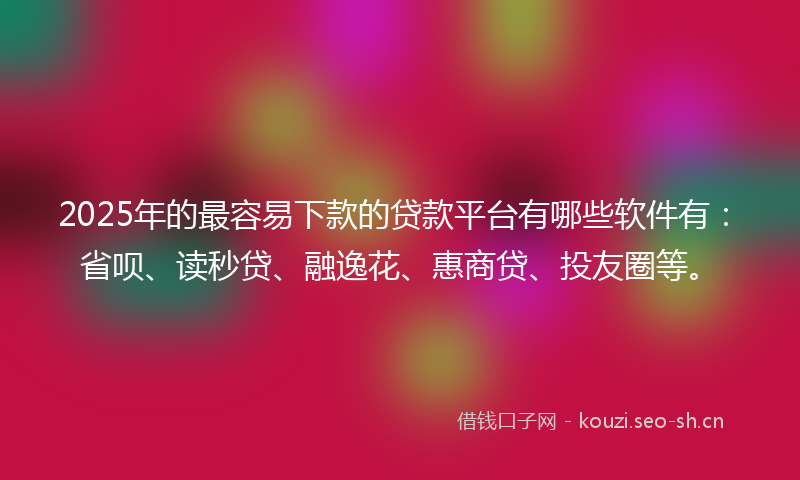 2025年的最容易下款的贷款平台有哪些软件有：省呗、读秒贷、融逸花、惠商贷、投友圈等。