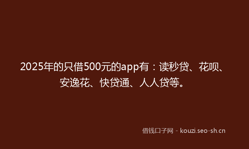 2025年的只借500元的app有：读秒贷、花呗、安逸花、快贷通、人人贷等。