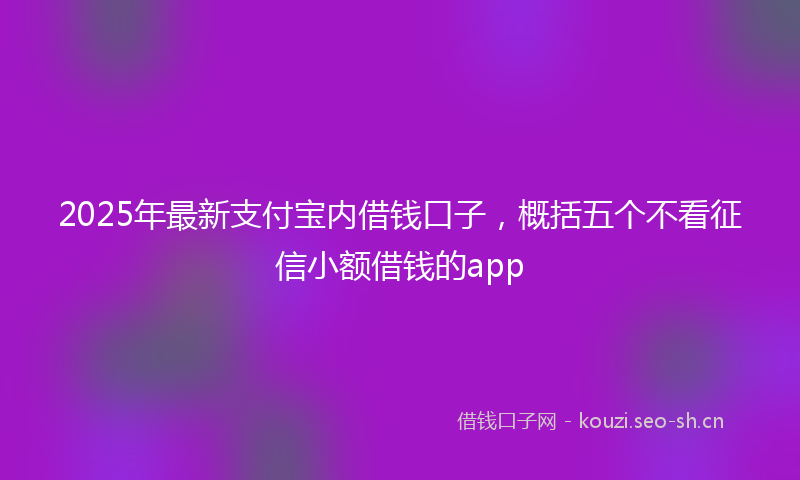2025年最新支付宝内借钱口子，概括五个不看征信小额借钱的app