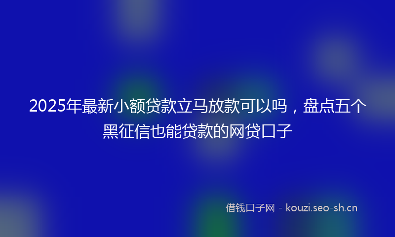 2025年最新小额贷款立马放款可以吗，盘点五个黑征信也能贷款的网贷口子