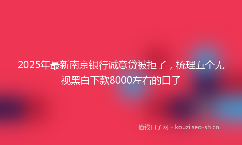 2025年最新南京银行诚意贷被拒了，梳理五个无视黑白下款8000左右的口子