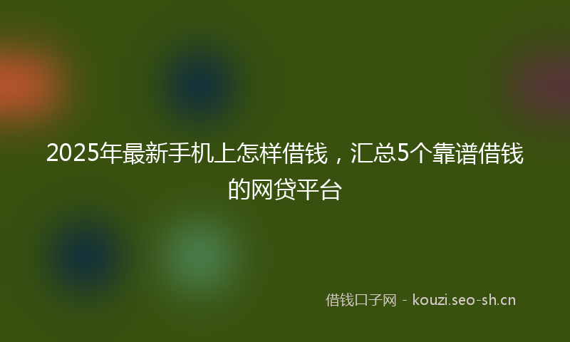 2025年最新手机上怎样借钱，汇总5个靠谱借钱的网贷平台