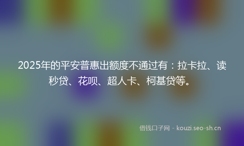 2025年的平安普惠出额度不通过有：拉卡拉、读秒贷、花呗、超人卡、柯基贷等。