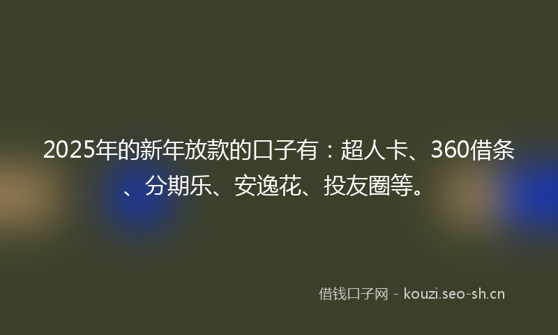 2025年的新年放款的口子有：超人卡、360借条、分期乐、安逸花、投友圈等。