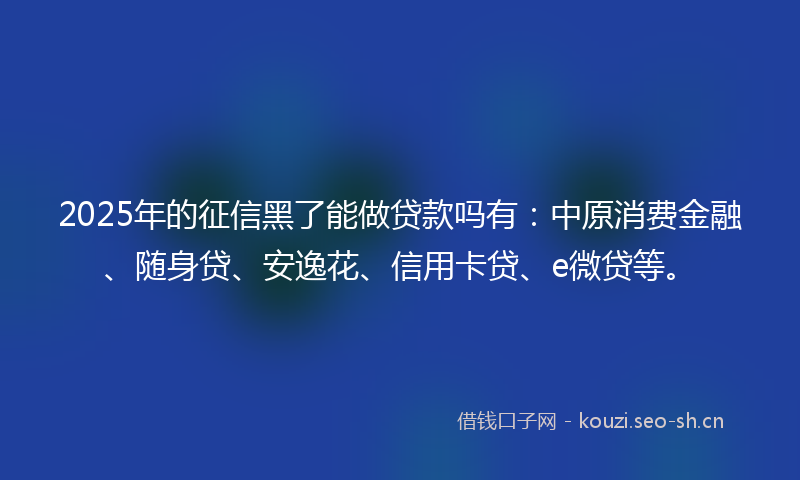 2025年的征信黑了能做贷款吗有：中原消费金融、随身贷、安逸花、信用卡贷、e微贷等。